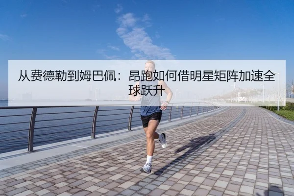 从费德勒到姆巴佩：昂跑如何借明星矩阵加速全球跃升